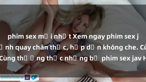 phim sex mới nhất Xem ngay phim sex jav HD với những cảnh quay chân thực, hấp dẫn không che. Cùng thưởng thức những bộ phim sex jav HD hot nhất hiện nay!